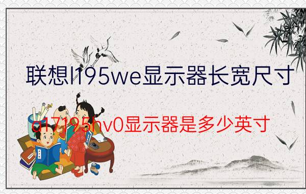 联想l195we显示器长宽尺寸 a17195hv0显示器是多少英寸？